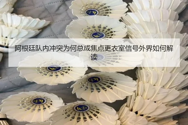 阿根廷队内冲突为何总成焦点更衣室信号外界如何解读